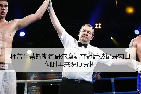 杜普兰蒂斯斯德哥尔摩站夺冠后破纪录窗口何时再来深度分析
